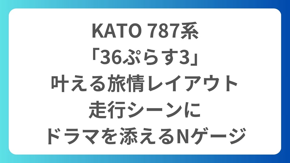 KATO 787系「36ぷらす3」で叶える旅情レイアウト。走行シーンにドラマを添えるNゲージ